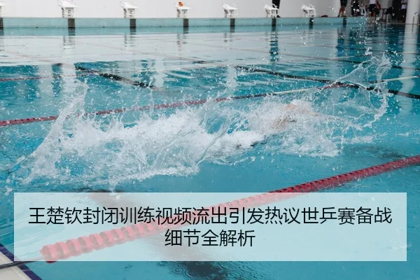 王楚钦封闭训练视频流出引发热议世乒赛备战细节全解析